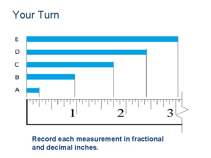 Your Turn Record each measurement in fractional and decimal inches. 