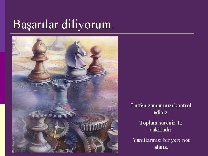 Başarılar diliyorum. Lütfen zamanınızı kontrol ediniz. Toplam süreniz 15 dakikadır. Yanıtlarınızı bir yere not Başarılar diliyorum. Lütfen zamanınızı kontrol ediniz. Toplam süreniz 15 dakikadır. Yanıtlarınızı bir yere not