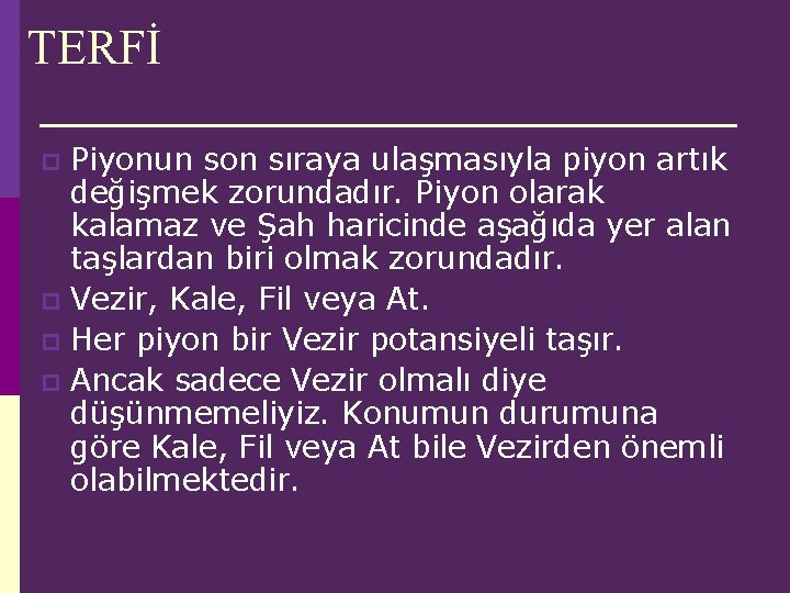 TERFİ Piyonun son sıraya ulaşmasıyla piyon artık değişmek zorundadır. Piyon olarak kalamaz ve Şah TERFİ Piyonun son sıraya ulaşmasıyla piyon artık değişmek zorundadır. Piyon olarak kalamaz ve Şah