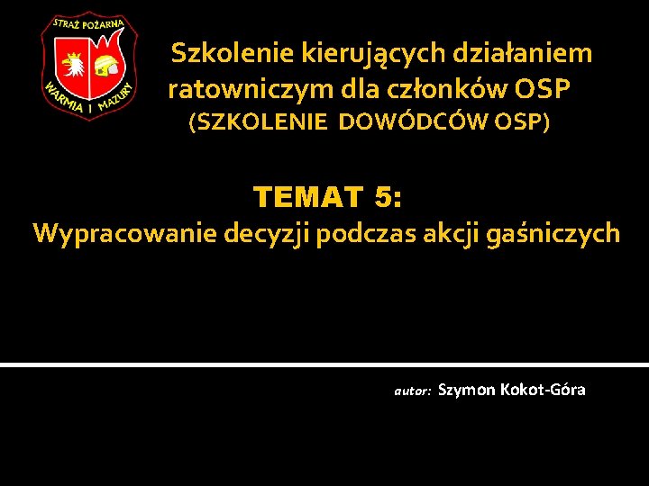 Szkolenie kierujących działaniem ratowniczym dla członków OSP (SZKOLENIE DOWÓDCÓW OSP) TEMAT 5: Wypracowanie decyzji Szkolenie kierujących działaniem ratowniczym dla członków OSP (SZKOLENIE DOWÓDCÓW OSP) TEMAT 5: Wypracowanie decyzji