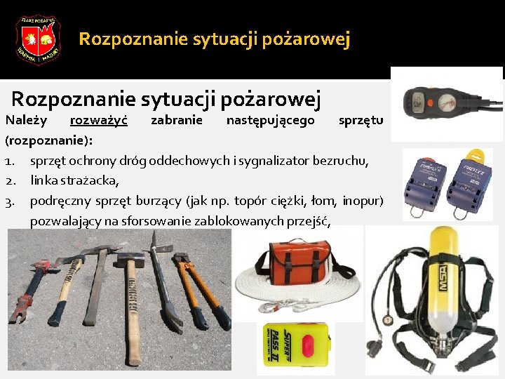 Rozpoznanie sytuacji pożarowej Należy rozważyć zabranie następującego sprzętu (rozpoznanie): 1. sprzęt ochrony dróg oddechowych Rozpoznanie sytuacji pożarowej Należy rozważyć zabranie następującego sprzętu (rozpoznanie): 1. sprzęt ochrony dróg oddechowych