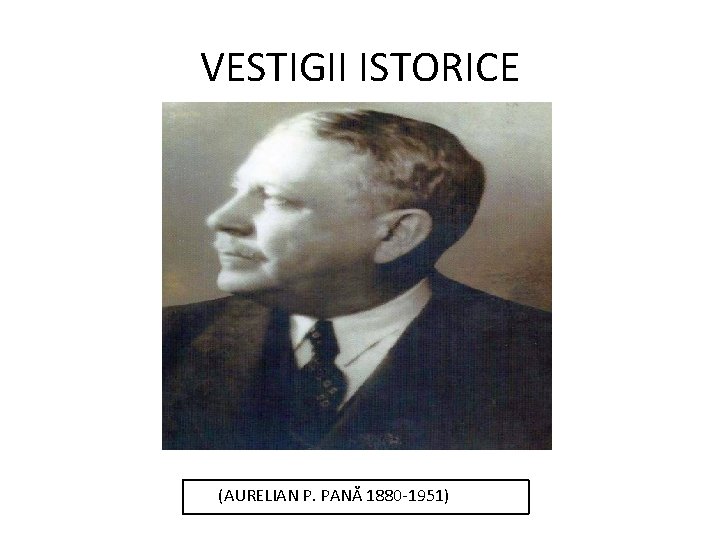 VESTIGII ISTORICE (AURELIAN P. PANĂ 1880 -1951) 