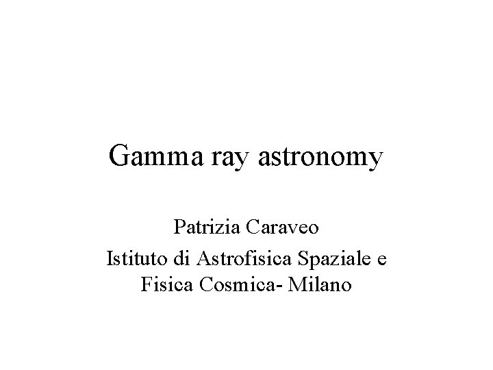 Gamma ray astronomy Patrizia Caraveo Istituto di Astrofisica Spaziale e Fisica Cosmica- Milano 