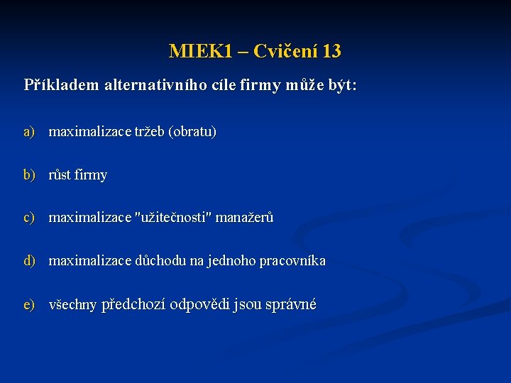 MIEK 1 – Cvičení 13 Příkladem alternativního cíle firmy může být: a) maximalizace tržeb