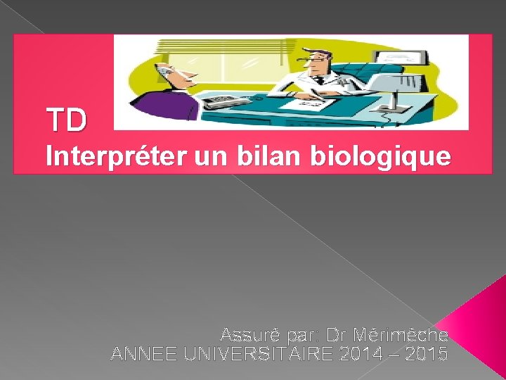 TD Interpréter un bilan biologique Assuré par: Dr Mérimèche ANNEE UNIVERSITAIRE 2014 – 2015