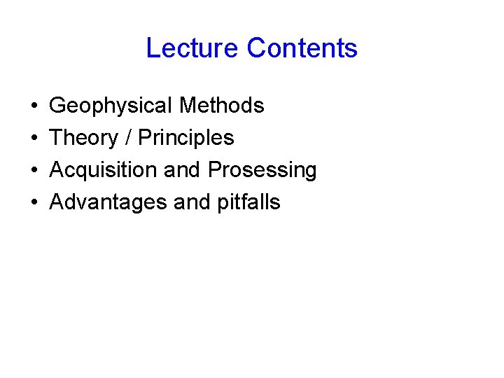Lecture Contents • • Geophysical Methods Theory / Principles Acquisition and Prosessing Advantages and
