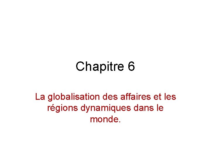 Chapitre 6 La globalisation des affaires et les régions dynamiques dans le monde. 