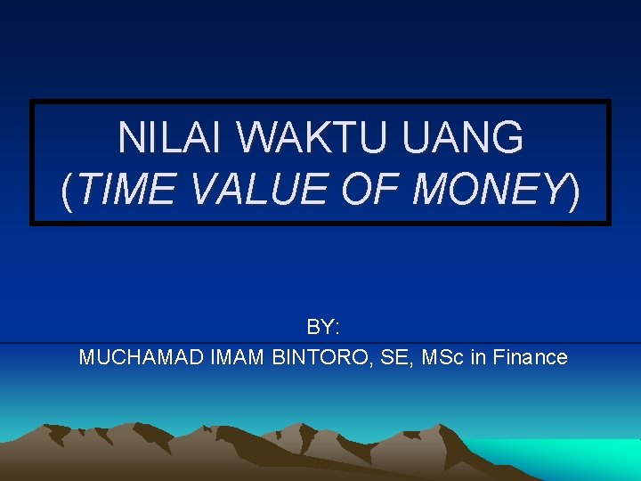 NILAI WAKTU UANG (TIME VALUE OF MONEY) BY: MUCHAMAD IMAM BINTORO, SE, MSc in