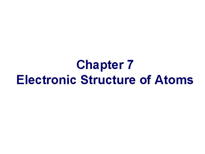 Chapter 7 Electronic Structure of Atoms 