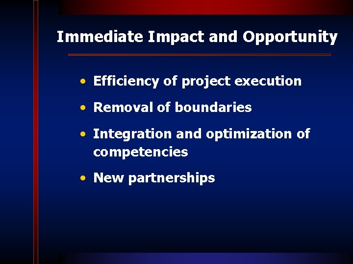 Immediate Impact and Opportunity • Efficiency of project execution • Removal of boundaries • Immediate Impact and Opportunity • Efficiency of project execution • Removal of boundaries •