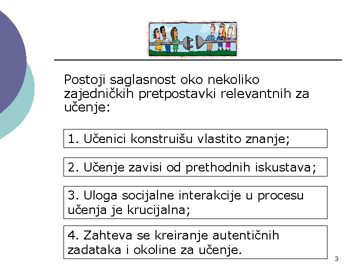 Postoji saglasnost oko nekoliko zajedničkih pretpostavki relevantnih za učenje: 1. Učenici konstruišu vlastito znanje; Postoji saglasnost oko nekoliko zajedničkih pretpostavki relevantnih za učenje: 1. Učenici konstruišu vlastito znanje;
