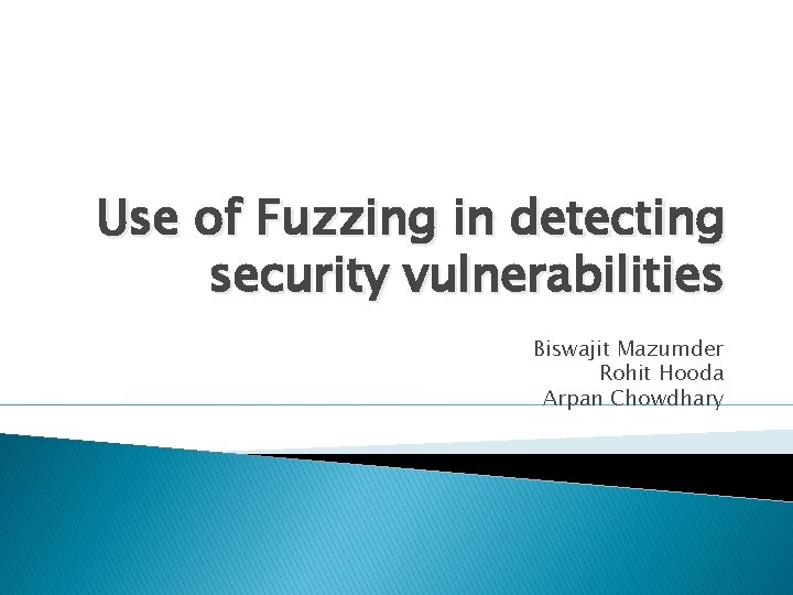 Use of Fuzzing in detecting security vulnerabilities Biswajit Mazumder Rohit Hooda Arpan Chowdhary 