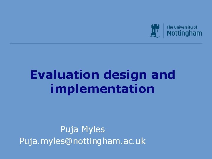 Evaluation design and implementation Puja Myles Puja. myles@nottingham. ac. uk 