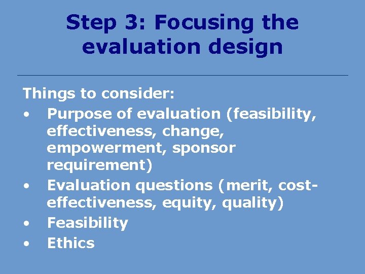 Step 3: Focusing the evaluation design Things to consider: • Purpose of evaluation (feasibility,