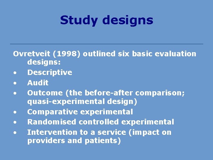 Study designs Ovretveit (1998) outlined six basic evaluation designs: • Descriptive • Audit •