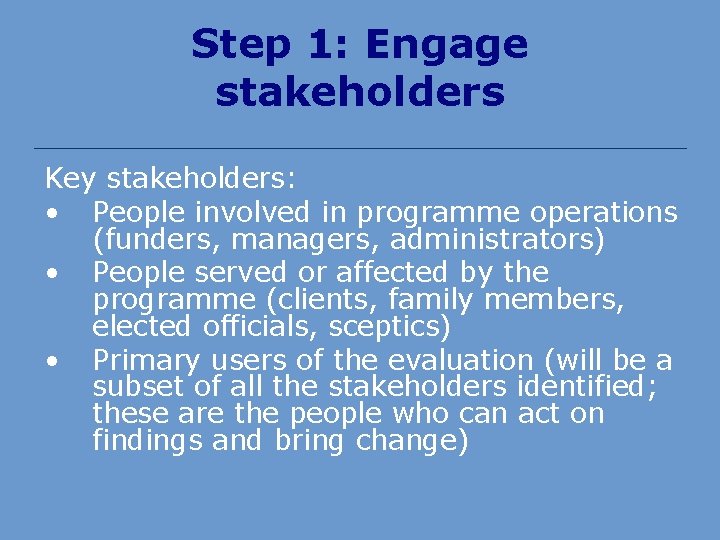 Step 1: Engage stakeholders Key stakeholders: • People involved in programme operations (funders, managers,