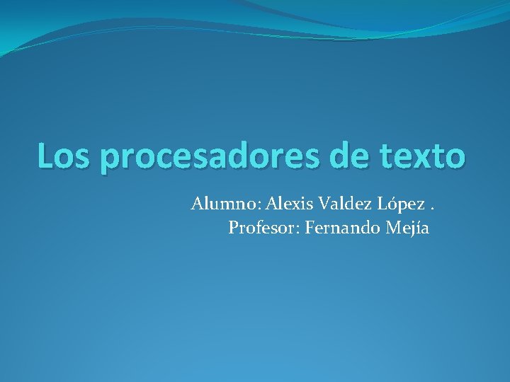 Los procesadores de texto Alumno: Alexis Valdez López. Profesor: Fernando Mejía 