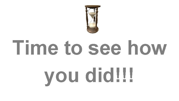 Time to see how you did!!! Time to see how you did!!!