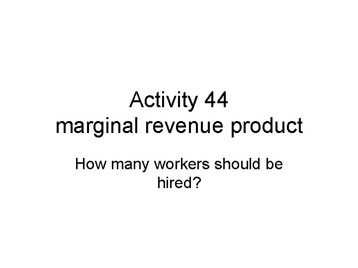 Activity 44 marginal revenue product How many workers should be hired? 