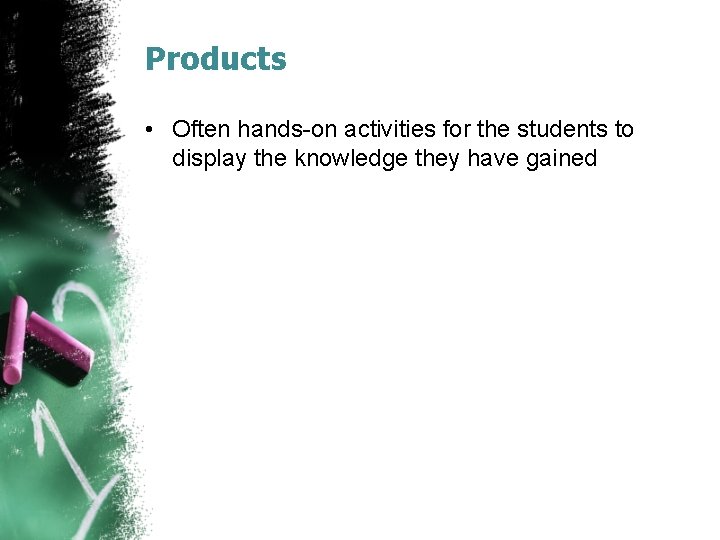 Products • Often hands-on activities for the students to display the knowledge they have