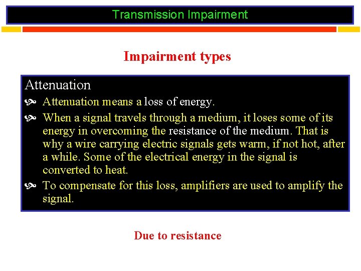 Transmission Impairment types Attenuation means a loss of energy. When a signal travels through
