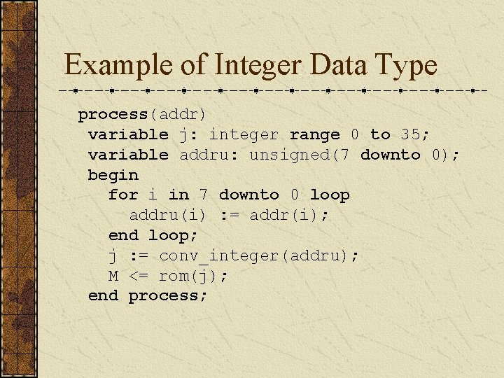 Example of Integer Data Type process(addr) variable j: integer range 0 to 35; variable