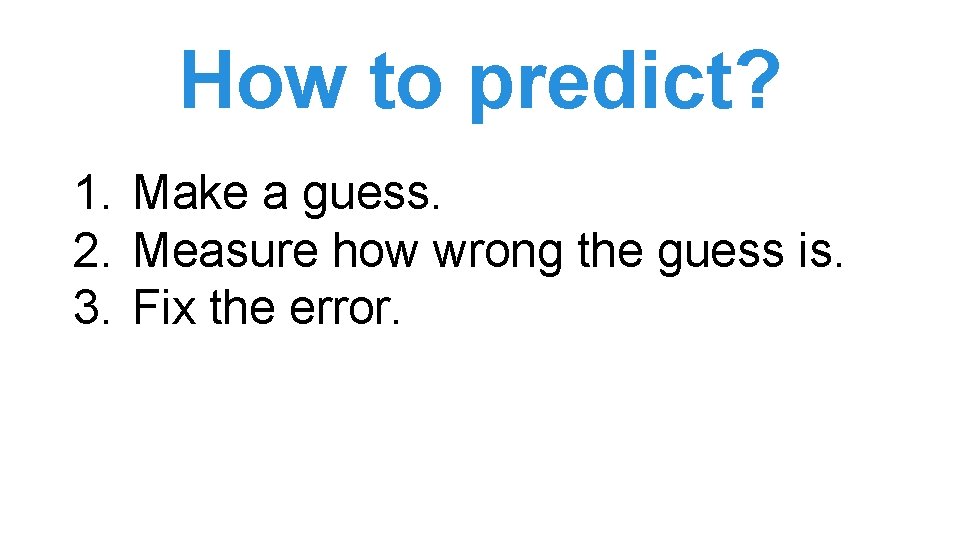 How to predict? 1. Make a guess. 2. Measure how wrong the guess is. How to predict? 1. Make a guess. 2. Measure how wrong the guess is.