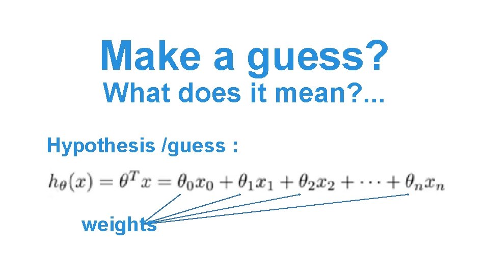 Make a guess? What does it mean? . . . Hypothesis /guess : weights Make a guess? What does it mean? . . . Hypothesis /guess : weights