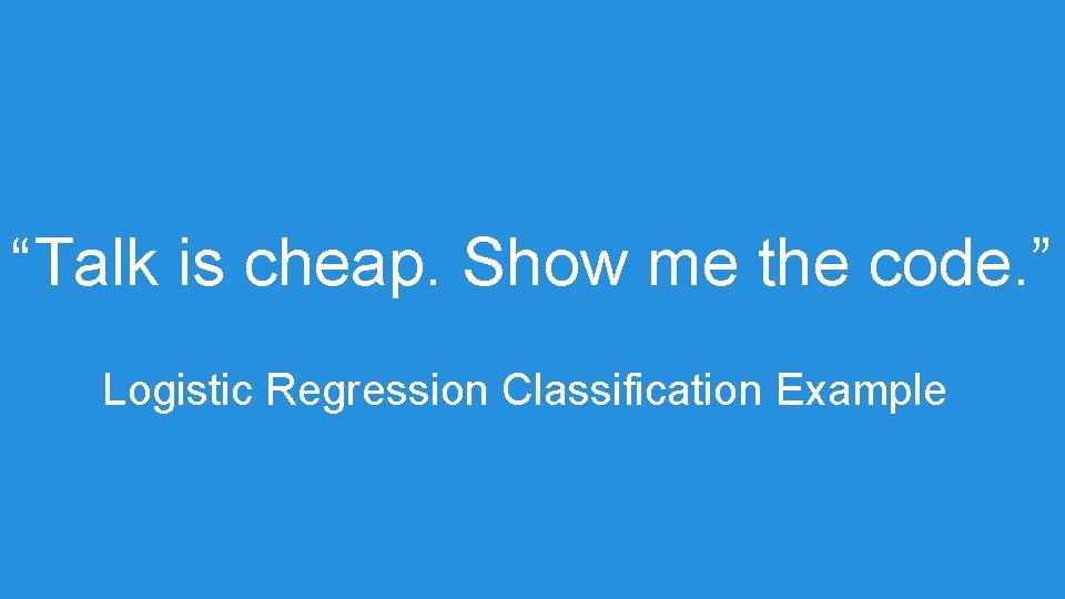 “Talk is cheap. Show me the code. ” Logistic Regression Classification Example “Talk is cheap. Show me the code. ” Logistic Regression Classification Example