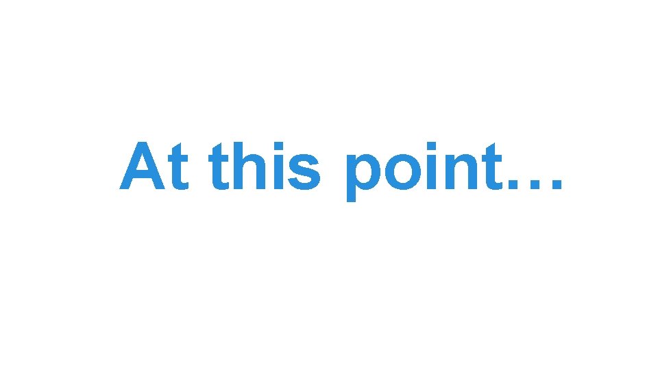 At this point… At this point…