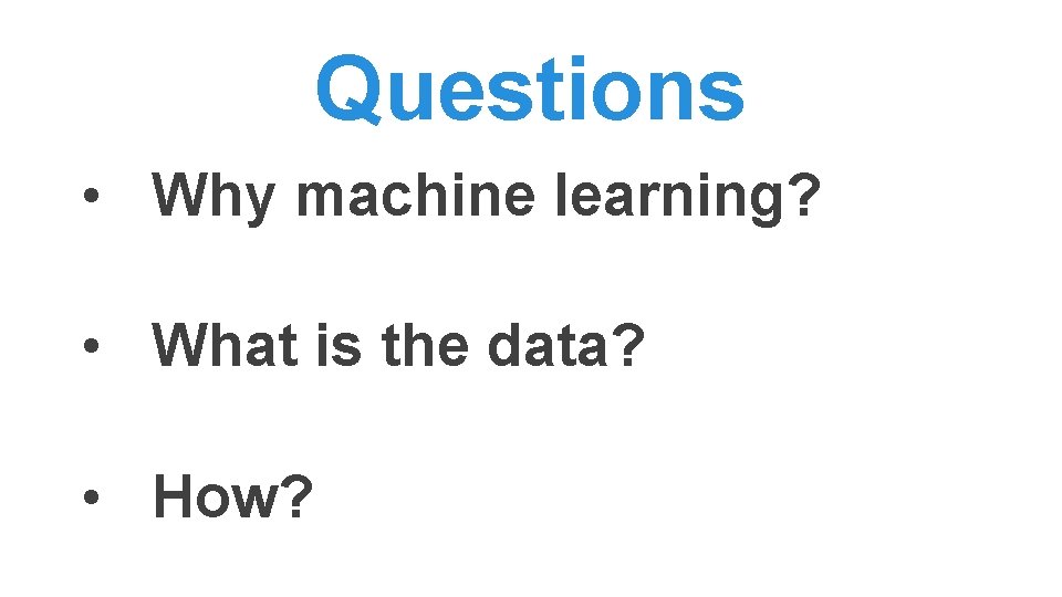 Questions • Why machine learning? • What is the data? • How? Questions • Why machine learning? • What is the data? • How?