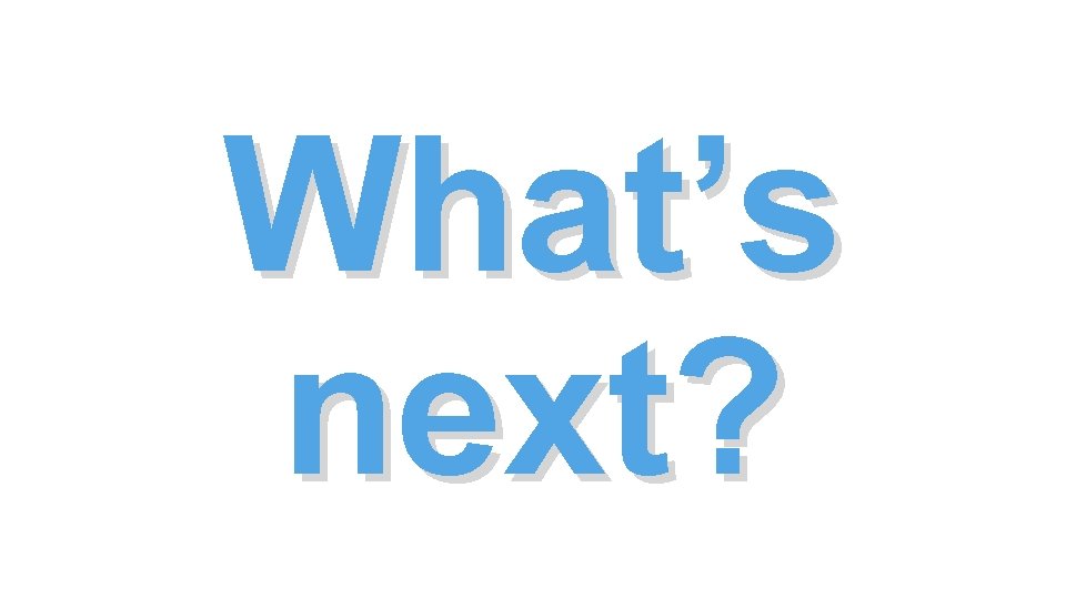 What’s next? What’s next?