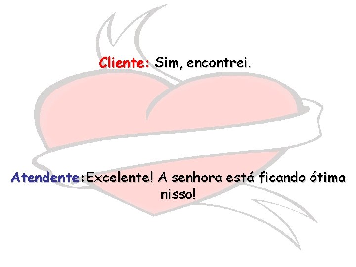 Cliente: Sim, encontrei. Atendente: Excelente! A senhora está ficando ótima nisso! 