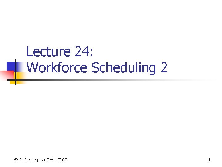 Lecture 24: Workforce Scheduling 2 © J. Christopher Beck 2005 1 