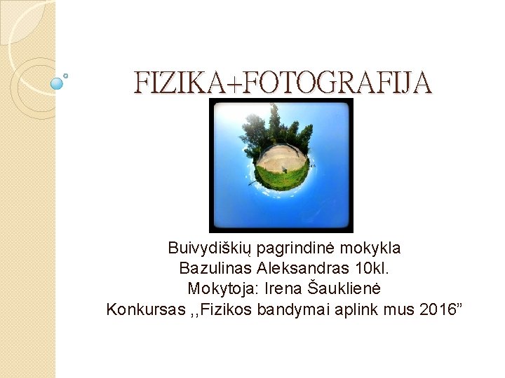 FIZIKA+FOTOGRAFIJA Buivydiškių pagrindinė mokykla Bazulinas Aleksandras 10 kl. Mokytoja: Irena Šauklienė Konkursas , ,