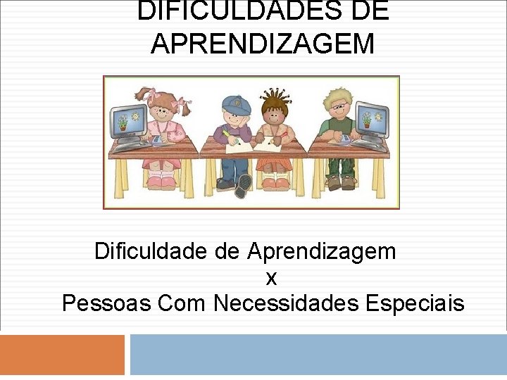 DIFICULDADES DE APRENDIZAGEM Dificuldade de Aprendizagem x Pessoas Com Necessidades Especiais 