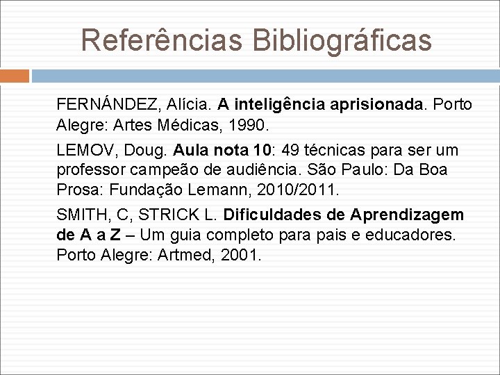 Referências Bibliográficas FERNÁNDEZ, Alícia. A inteligência aprisionada. Porto Alegre: Artes Médicas, 1990. LEMOV, Doug.