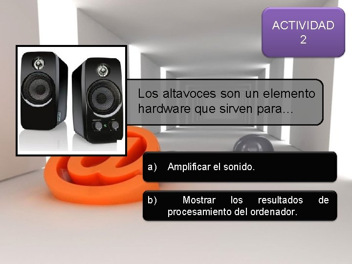 ACTIVIDAD 2 Los altavoces son un elemento hardware que sirven para… a) Amplificar el