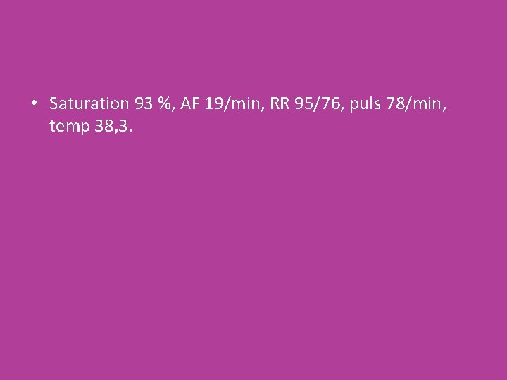  • Saturation 93 %, AF 19/min, RR 95/76, puls 78/min, temp 38, 3.