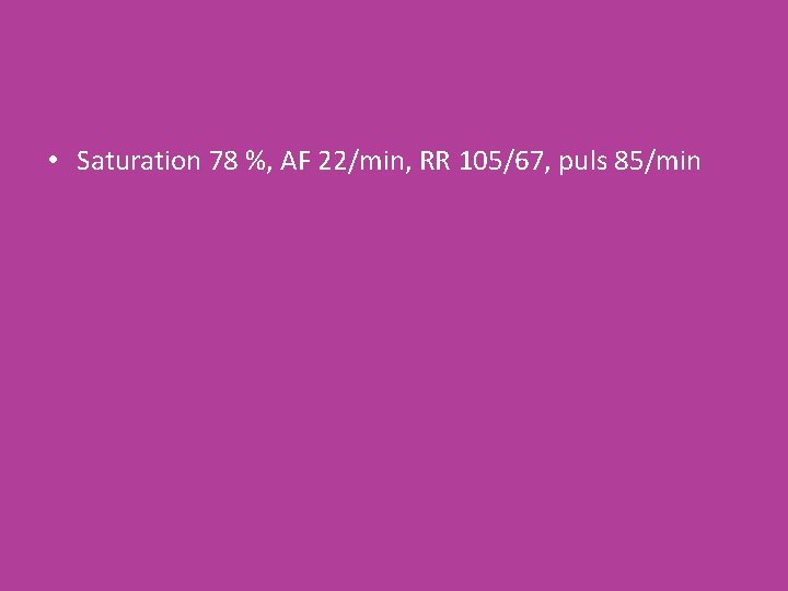  • Saturation 78 %, AF 22/min, RR 105/67, puls 85/min 