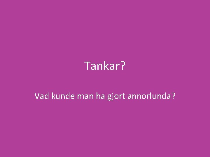 Tankar? Vad kunde man ha gjort annorlunda? 