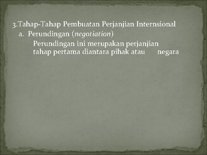3. Tahap-Tahap Pembuatan Perjanjian Internsional a. Perundingan (negotiation) Perundingan ini merupakan perjanjian tahap pertama