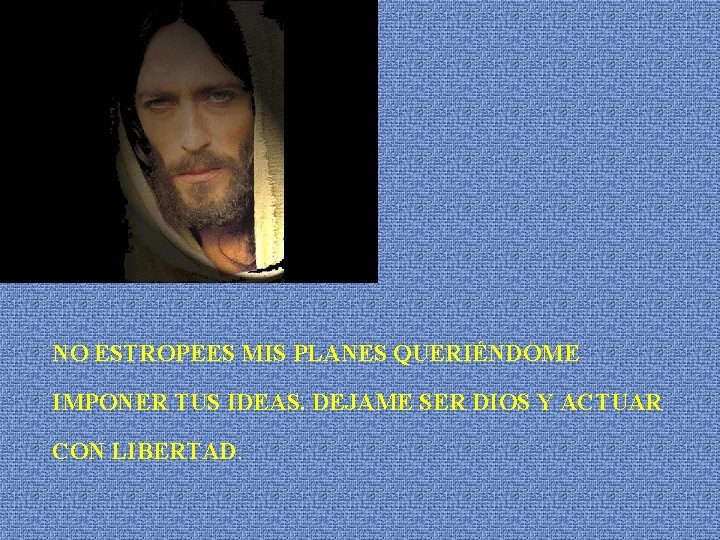 NO ESTROPEES MIS PLANES QUERIÉNDOME IMPONER TUS IDEAS. DEJAME SER DIOS Y ACTUAR CON