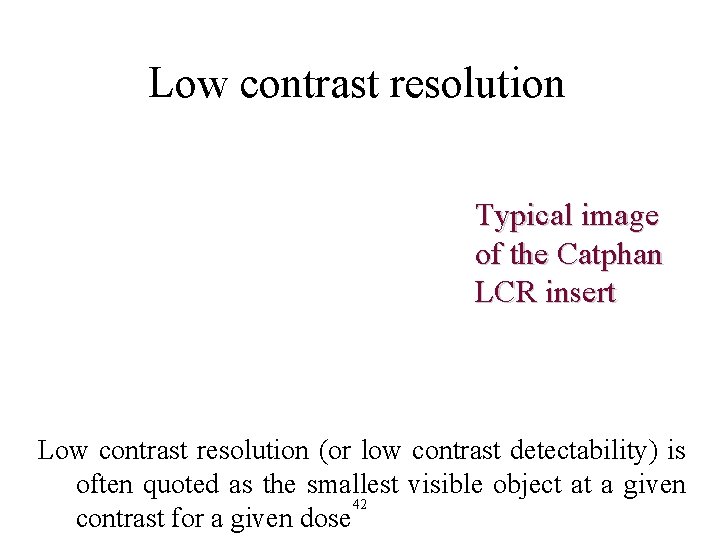 Low contrast resolution Typical image of the Catphan LCR insert Low contrast resolution (or