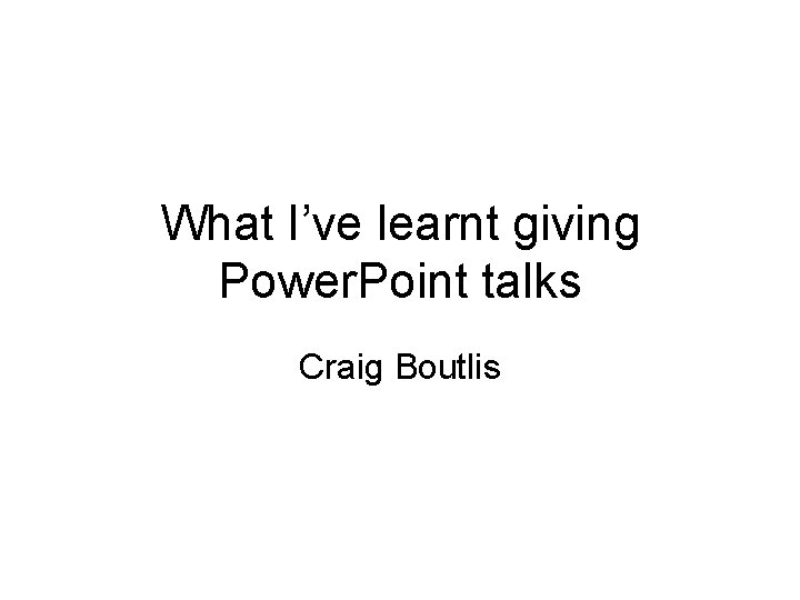 What I’ve learnt giving Power. Point talks Craig Boutlis 