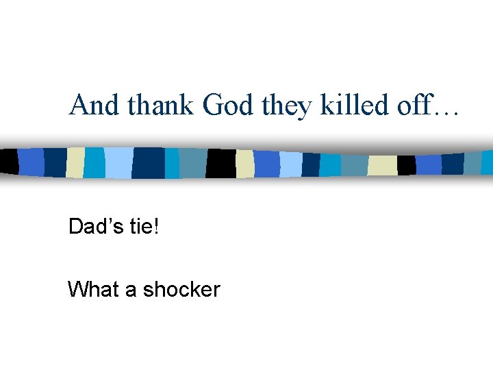 And thank God they killed off… Dad’s tie! What a shocker 