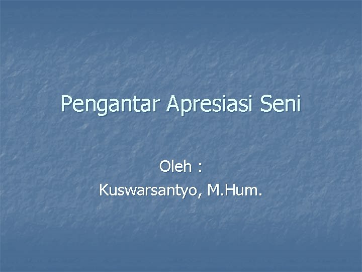 Pengantar Apresiasi Seni Oleh : Kuswarsantyo, M. Hum. 