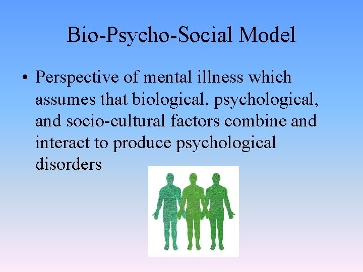 Bio-Psycho-Social Model • Perspective of mental illness which assumes that biological, psychological, and socio-cultural