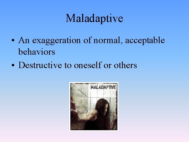 Maladaptive • An exaggeration of normal, acceptable behaviors • Destructive to oneself or others