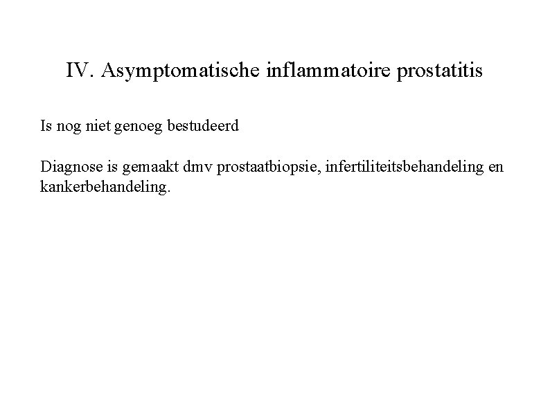 IV. Asymptomatische inflammatoire prostatitis Is nog niet genoeg bestudeerd Diagnose is gemaakt dmv prostaatbiopsie, IV. Asymptomatische inflammatoire prostatitis Is nog niet genoeg bestudeerd Diagnose is gemaakt dmv prostaatbiopsie,